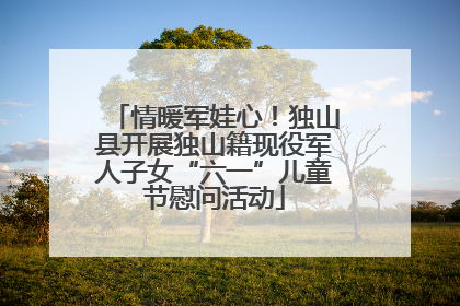 情暖军娃心！独山县开展独山籍现役军人子女“六一”儿童节慰问活动