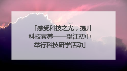 感受科技之光，提升科技素养——望江初中举行科技研学活动