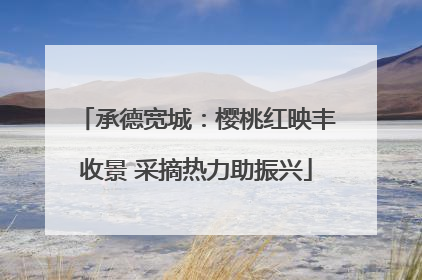 承德宽城：樱桃红映丰收景 采摘热力助振兴