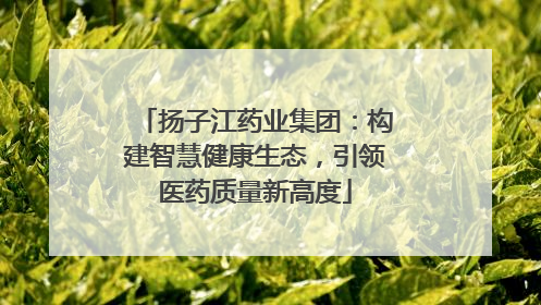 扬子江药业集团：构建智慧健康生态，引领医药质量新高度