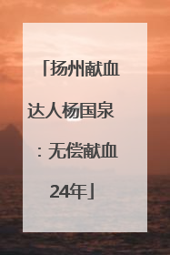扬州献血达人杨国泉：无偿献血24年