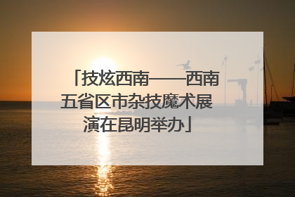 技炫西南——西南五省区市杂技魔术展演在昆明举办