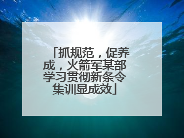 抓规范，促养成，火箭军某部学习贯彻新条令集训显成效
