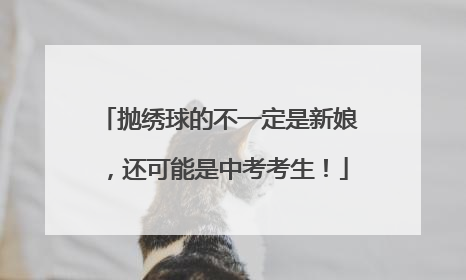 抛绣球的不一定是新娘，还可能是中考考生！