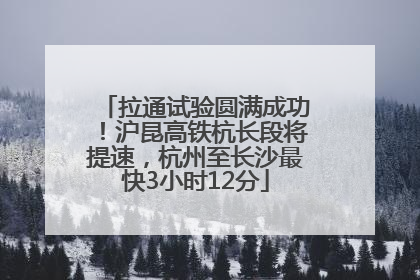 拉通试验圆满成功！沪昆高铁杭长段将提速，杭州至长沙最快3小时12分
