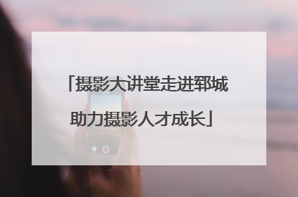 摄影大讲堂走进郓城 助力摄影人才成长