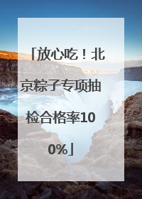 放心吃！北京粽子专项抽检合格率100%