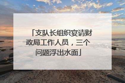 支队长组织宴请财政局工作人员，三个问题浮出水面