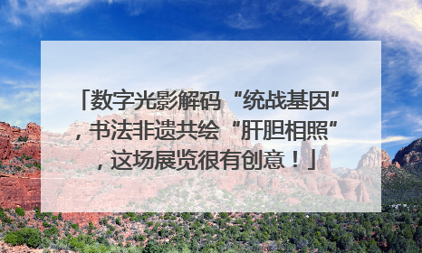 数字光影解码“统战基因”，书法非遗共绘“肝胆相照”，这场展览很有创意！