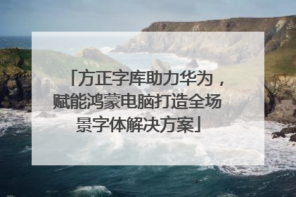 方正字库助力华为，赋能鸿蒙电脑打造全场景字体解决方案