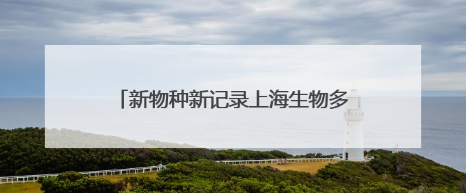 新物种新记录上海生物多样性“摸家底”收获颇丰