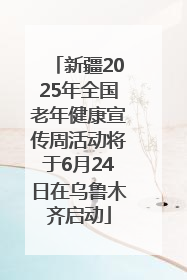 新疆2025年全国老年健康宣传周活动将于6月24日在乌鲁木齐启动