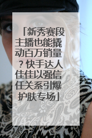 新秀赛段主播也能撬动百万销量？快手达人佳佳以强信任关系引爆护肤专场