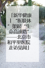 新华健康丨“医联体”架起“生命高速路”——北京市和平里医院走访见闻