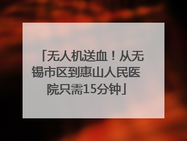 无人机送血！从无锡市区到惠山人民医院只需15分钟