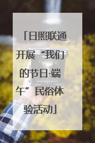 日照联通开展“我们的节日·端午”民俗体验活动