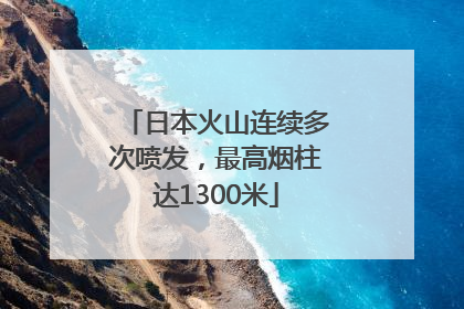 日本火山连续多次喷发，最高烟柱达1300米