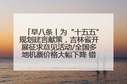 早八条丨为“十五五”规划建言献策，吉林省开展征求意见活动/全国多地机票价格大幅下降 错峰游好时机来了