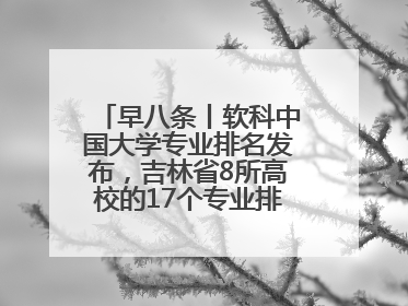 早八条丨软科中国大学专业排名发布，吉林省8所高校的17个专业排进前三