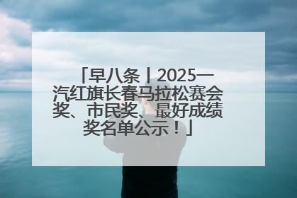 早八条丨2025一汽红旗长春马拉松赛会奖、市民奖、最好成绩奖名单公示！