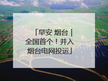早安 烟台｜全国首个！并入烟台电网投运