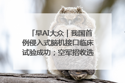 早AI大众｜我国首例侵入式脑机接口临床试验成功；空军招收选拔女飞行学员