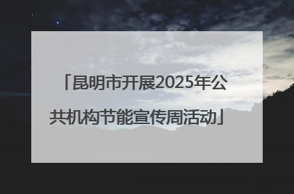 昆明市开展2025年公共机构节能宣传周活动