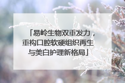 易岭生物双重发力，重构口腔软硬组织再生与美白护理新格局