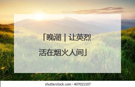 晚潮｜让英烈活在烟火人间