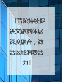 普陀持续促进文旅商体展深度融合，激活区域消费活力