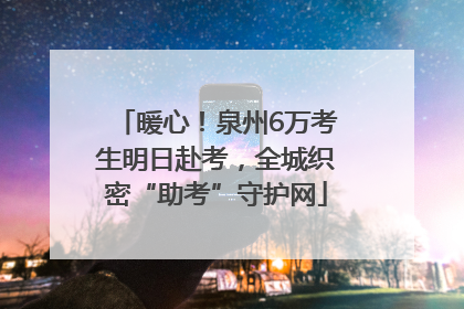 暖心！泉州6万考生明日赴考，全城织密“助考”守护网