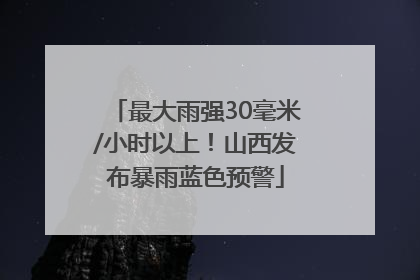 最大雨强30毫米/小时以上！山西发布暴雨蓝色预警