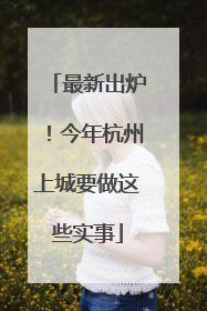 最新出炉！今年杭州上城要做这些实事