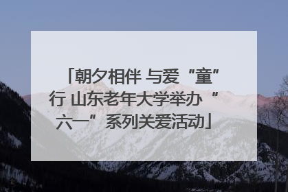 朝夕相伴 与爱“童”行 山东老年大学举办“六一”系列关爱活动