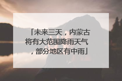 未来三天，内蒙古将有大范围降雨天气，部分地区有中雨
