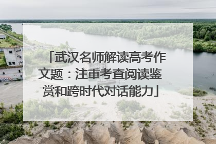 武汉名师解读高考作文题：注重考查阅读鉴赏和跨时代对话能力