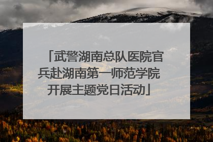 武警湖南总队医院官兵赴湖南第一师范学院开展主题党日活动