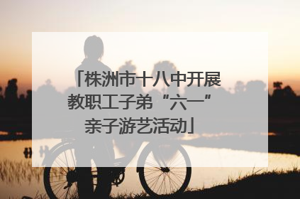 株洲市十八中开展教职工子弟“六一”亲子游艺活动
