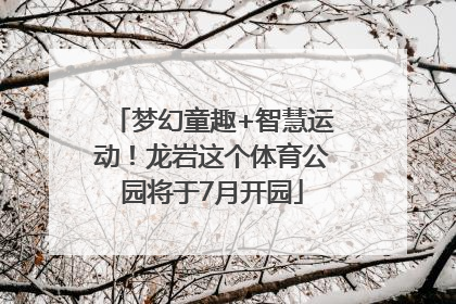梦幻童趣+智慧运动！龙岩这个体育公园将于7月开园