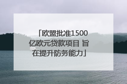 欧盟批准1500亿欧元贷款项目 旨在提升防务能力
