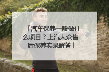 汽车保养一般做什么项目？上汽大众售后保养实录解答