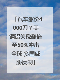 汽车涨价4000刀？美钢铝关税翻倍至50%冲击全球 多国威胁反制