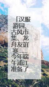 汉服游园、古风市集、龙舟友谊赛……今年端午浦江准备了一大波古风活动，亮点抢先知→