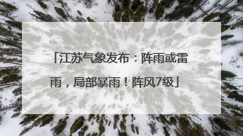 江苏气象发布：阵雨或雷雨，局部暴雨！阵风7级
