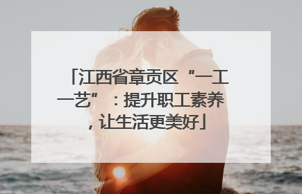 江西省章贡区“一工一艺”：提升职工素养，让生活更美好