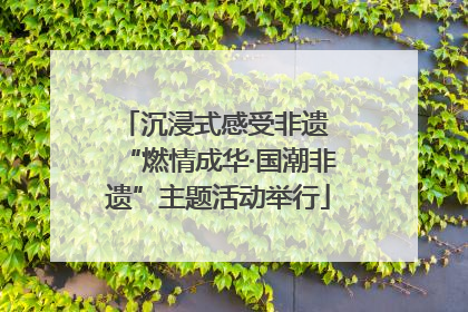 沉浸式感受非遗 “燃情成华·国潮非遗”主题活动举行