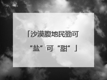 沙漠腹地民勤可“盐”可“甜”