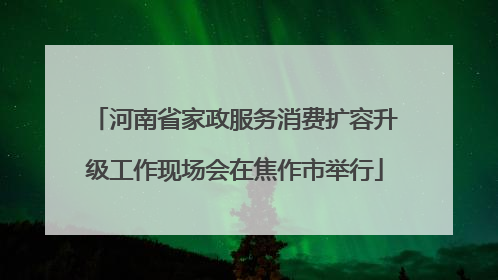 河南省家政服务消费扩容升级工作现场会在焦作市举行