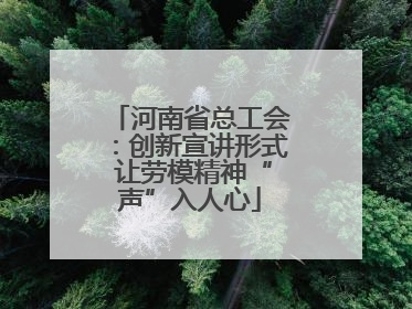 河南省总工会：创新宣讲形式 让劳模精神“声”入人心