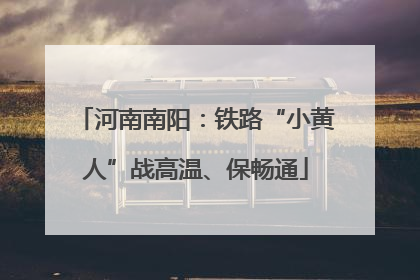 河南南阳：铁路“小黄人”战高温、保畅通